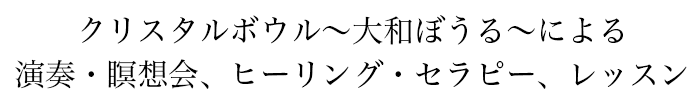 クリスタルボウル〜大和ぼうる〜による演奏・瞑想会、ヒーリング・セラピー、レッスン