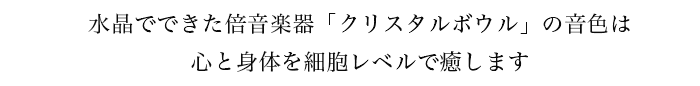 水晶でできた倍音楽器「クリスタルボウル」の音色は心と身体を細胞レベルで癒します